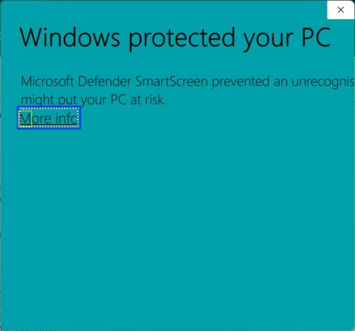 Warning that Windows Protected your PC
Microsoft Defender Smart Screen prevented an unrecognised ... might put your PC at risk (the right side of the warning is cut off).
More info (which is a link which has focus).