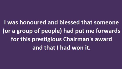 White text on purple background: "I was honoured and blessed that someone (or a group of people) had put me forwards for this prestigious Chairman's award and that I had won it."