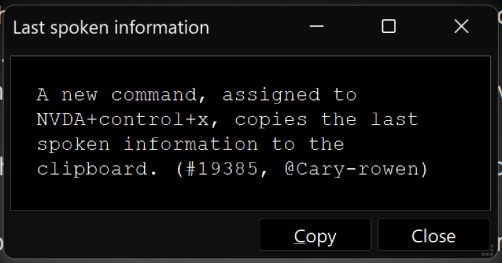 The NVDA+x double press dialog with the title "Last spoken information" and the text: "A new command, assigned to NVDA+control+x, copies the last spoken information to the clipboard. (#19385, @Cary-rowen)".  The dialog has "Copy" and "Close" buttons and has white text on black.